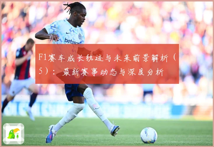 F1赛车成长轨迹与未来前景解析（5）：最新赛事动态与深度分析