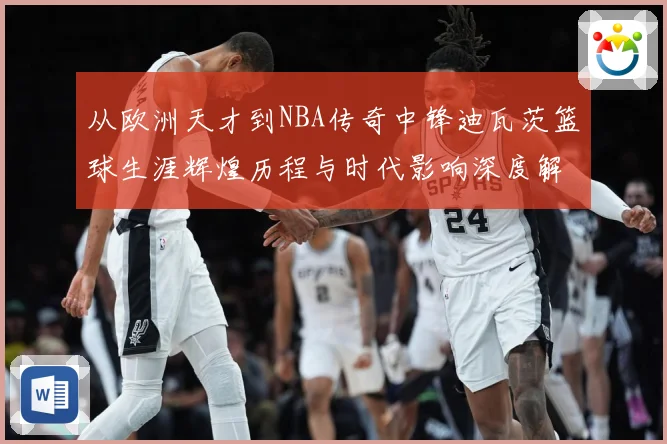 从欧洲天才到NBA传奇中锋迪瓦茨篮球生涯辉煌历程与时代影响深度解析：最新赛事动态与深度分析