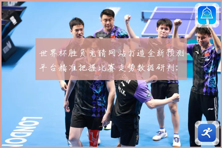 世界杯胜负竞猜网站打造全新预测平台精准把握比赛走势数据研判：最新赛事动态与深度分析