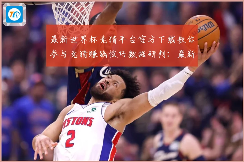 最新世界杯竞猜平台官方下载教你参与竞猜赚钱技巧数据研判：最新赛事动态与深度分析