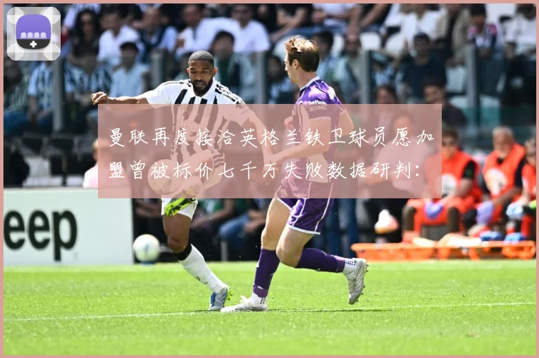 曼联再度接洽英格兰铁卫球员愿加盟曾被标价七千万失败数据研判：最新赛事动态与深度分析