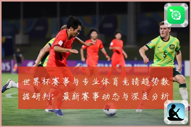 世界杯赛事与专业体育竞猜趋势数据研判：最新赛事动态与深度分析