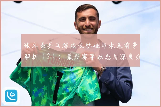 张本美乒乓球成长轨迹与未来前景解析（2）：最新赛事动态与深度分析
