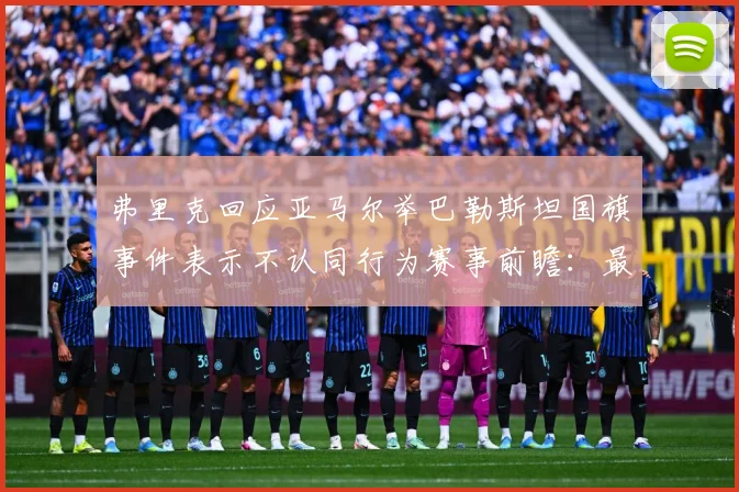 弗里克回应亚马尔举巴勒斯坦国旗事件表示不认同行为赛事前瞻：最新赛事动态与深度分析