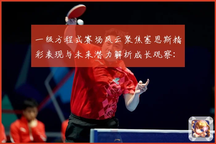 一级方程式赛场风云聚焦塞恩斯精彩表现与未来潜力解析成长观察：最新赛事动态与深度分析