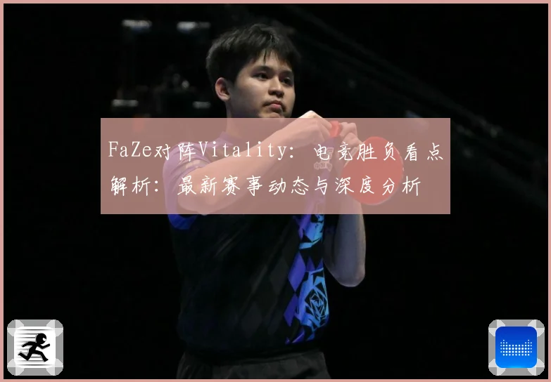 FaZe对阵Vitality：电竞胜负看点解析：最新赛事动态与深度分析