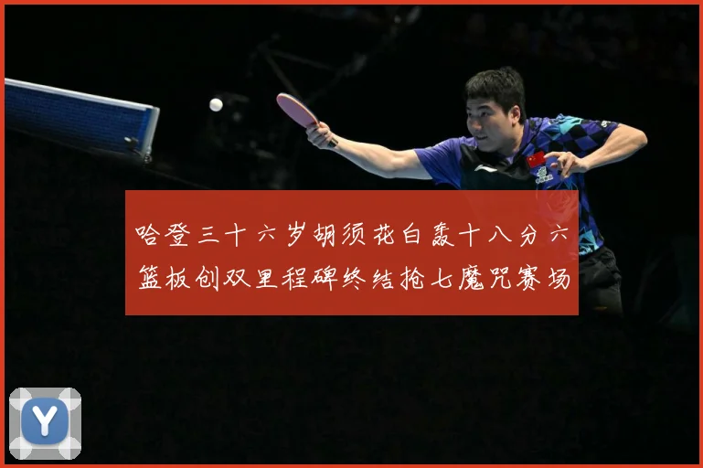 哈登三十六岁胡须花白轰十八分六篮板创双里程碑终结抢七魔咒赛场复盘：最新赛事动态与深度分析