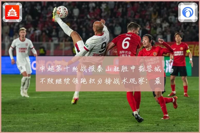 中超第十轮战报泰山狂胜申花蓉城不败继续领跑积分榜战术观察：最新赛事动态与深度分析