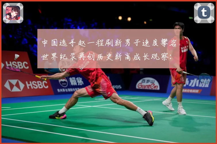 中国选手赵一程刷新男子速度攀岩世界纪录再创历史新高成长观察：最新赛事动态与深度分析