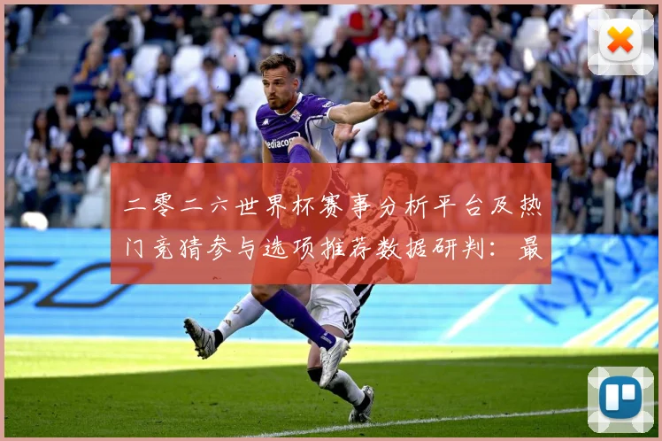 二零二六世界杯赛事分析平台及热门竞猜参与选项推荐数据研判：最新赛事动态与深度分析