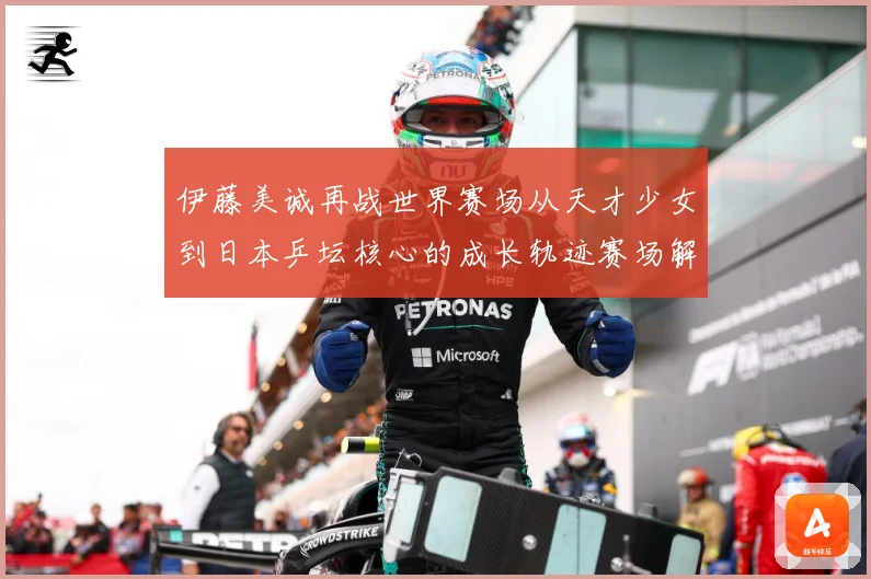 伊藤美诚再战世界赛场从天才少女到日本乒坛核心的成长轨迹赛场解读：最新赛事动态与深度分析
