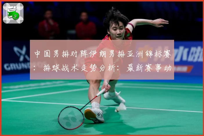 中国男排对阵伊朗男排亚洲锦标赛：排球战术走势分析：最新赛事动态与深度分析