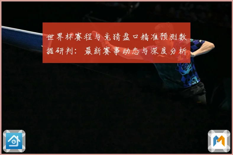 世界杯赛程与竞猜盘口精准预测数据研判：最新赛事动态与深度分析