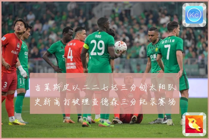 吉莱斯皮以二二七记三分创太阳队史新高打破理查德森三分纪录赛场复盘：最新赛事动态与深度分析