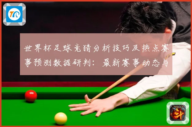 世界杯足球竞猜分析技巧及热点赛事预测数据研判：最新赛事动态与深度分析