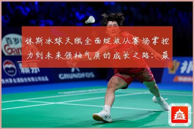 休斯冰球天赋全面绽放从赛场掌控力到未来领袖气质的成长之路：最新赛事动态与深度分析