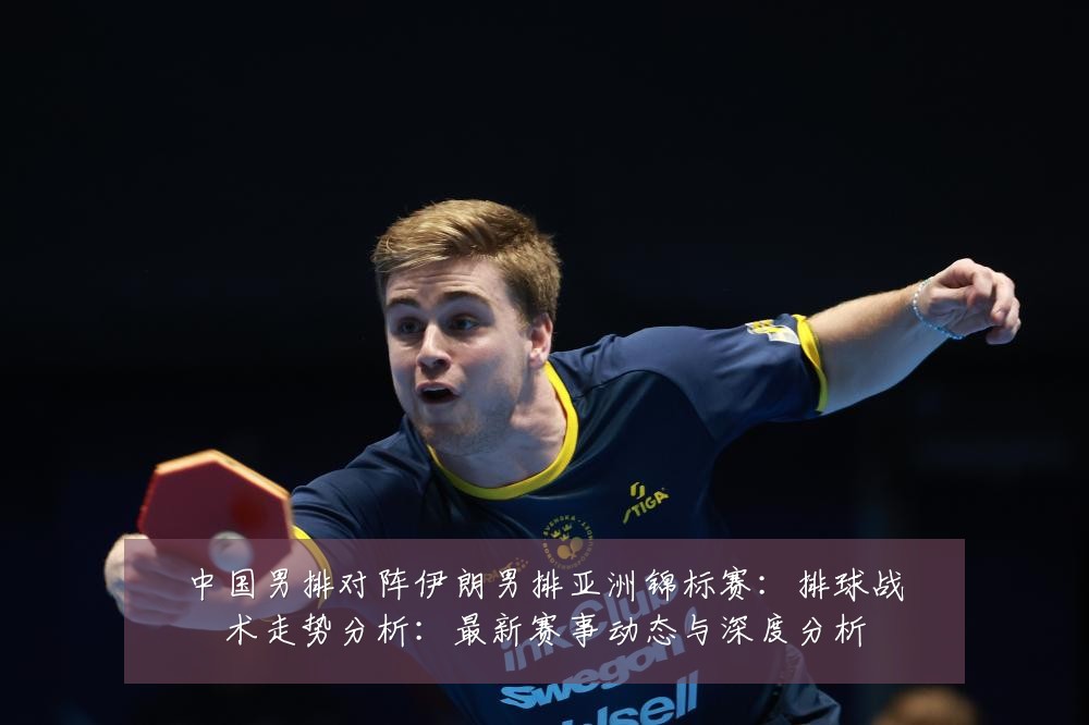 中国男排对阵伊朗男排亚洲锦标赛:排球战术走势分析:最新赛事动态与深度分析