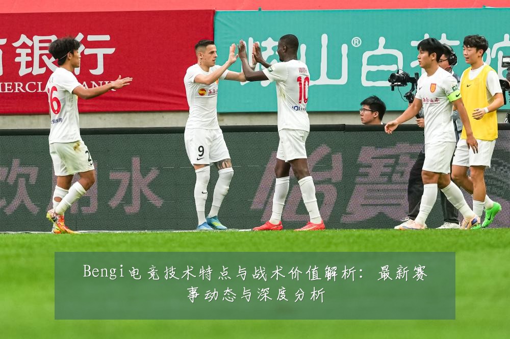 Bengi电竞技术特点与战术价值解析：最新赛事动态与深度分析