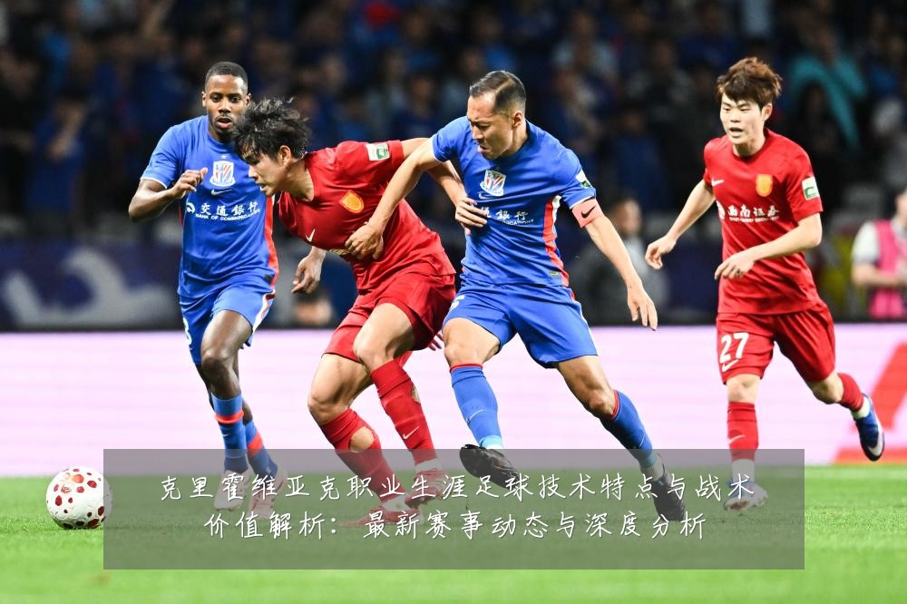 克里霍维亚克职业生涯足球技术特点与战术价值解析：最新赛事动态与深度分析