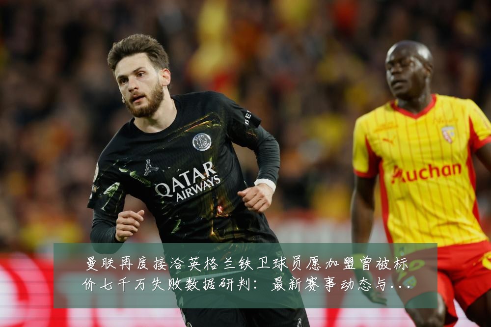 曼联再度接洽英格兰铁卫球员愿加盟曾被标价七千万失败数据研判:最新赛事动态与深度分析