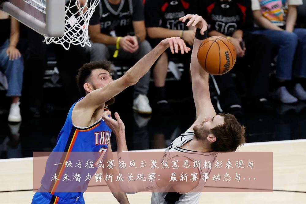 一级方程式赛场风云聚焦塞恩斯精彩表现与未来潜力解析成长观察:最新赛事动态与深度分析
