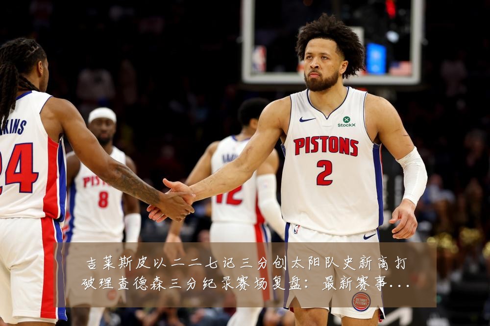 吉莱斯皮以二二七记三分创太阳队史新高打破理查德森三分纪录赛场复盘:最新赛事动态与深度分析