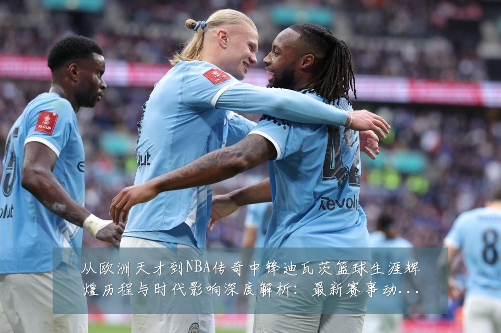 从欧洲天才到NBA传奇中锋迪瓦茨篮球生涯辉煌历程与时代影响深度解析:最新赛事动态与深度分析