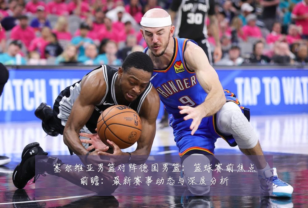 塞尔维亚男篮对阵德国男篮:篮球赛前焦点前瞻:最新赛事动态与深度分析
