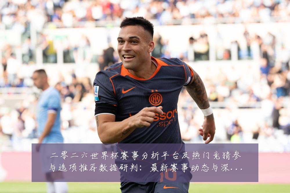 二零二六世界杯赛事分析平台及热门竞猜参与选项推荐数据研判:最新赛事动态与深度分析