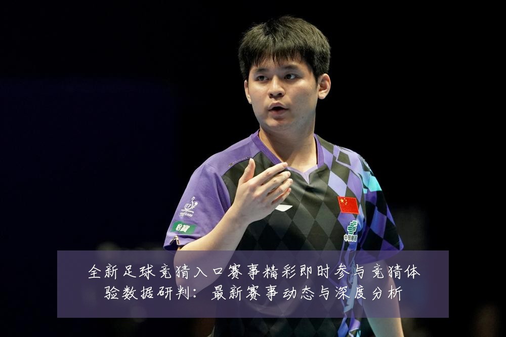 全新足球竞猜入口赛事精彩即时参与竞猜体验数据研判:最新赛事动态与深度分析