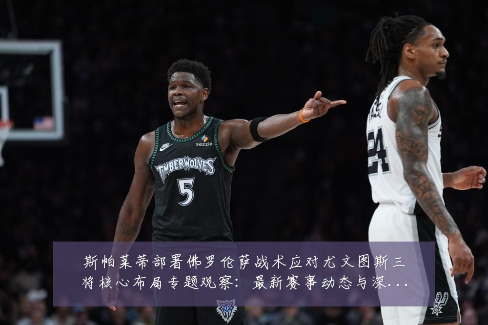 斯帕莱蒂部署佛罗伦萨战术应对尤文图斯三将核心布局专题观察:最新赛事动态与深度分析