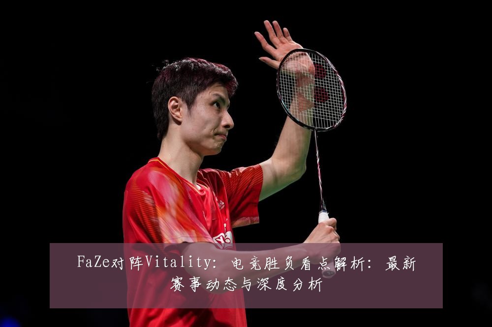 FaZe对阵Vitality:电竞胜负看点解析:最新赛事动态与深度分析